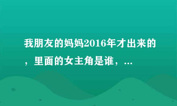 我朋友的妈妈2016年才出来的，里面的女主角是谁，年纪比较大的那位