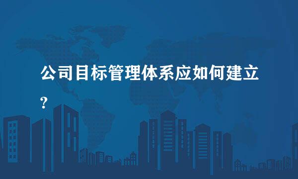 公司目标管理体系应如何建立?