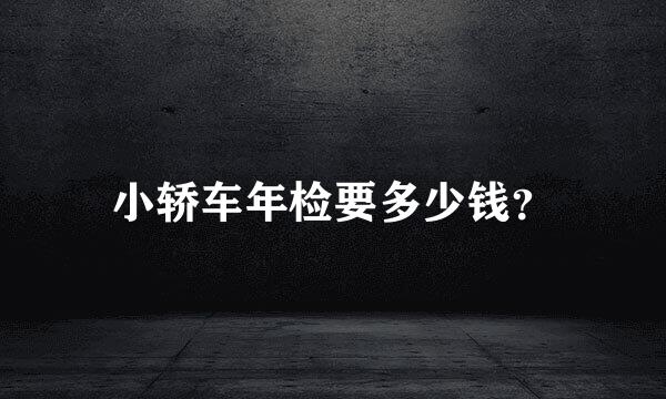 小轿车年检要多少钱？