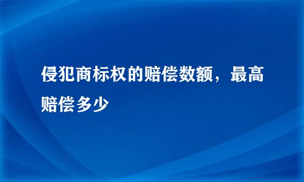 侵犯商标权的赔偿数额，最高赔偿多少
