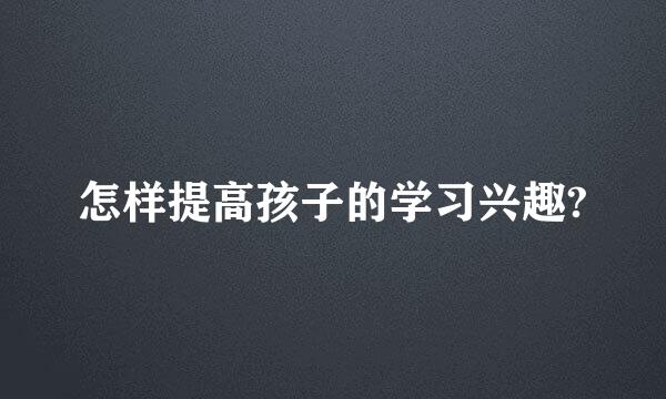 怎样提高孩子的学习兴趣?