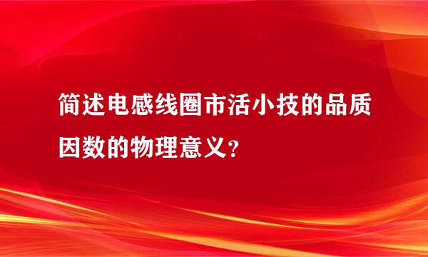 简述电感线圈市活小技的品质因数的物理意义？