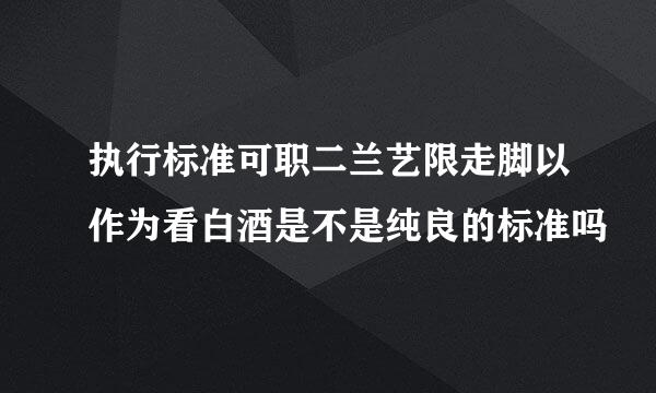 执行标准可职二兰艺限走脚以作为看白酒是不是纯良的标准吗