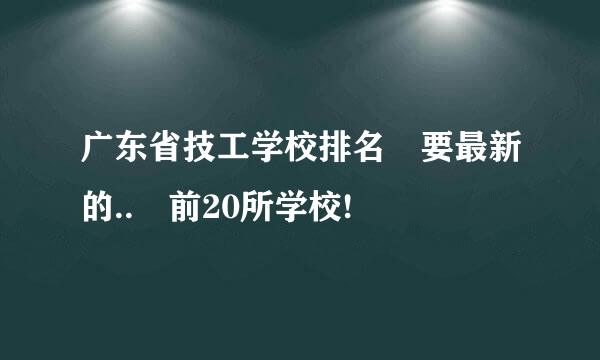 广东省技工学校排名 要最新的.. 前20所学校!