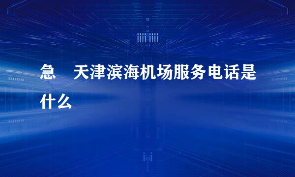 急 天津滨海机场服务电话是什么