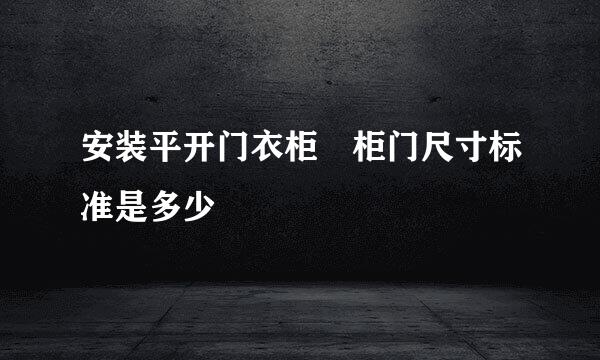 安装平开门衣柜 柜门尺寸标准是多少
