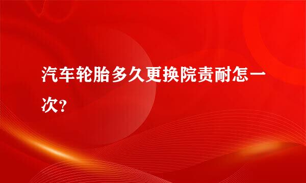 汽车轮胎多久更换院责耐怎一次？