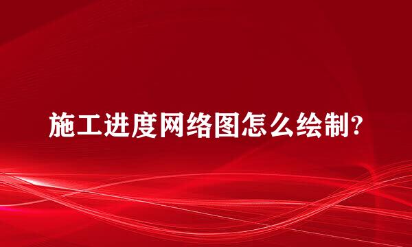 施工进度网络图怎么绘制?