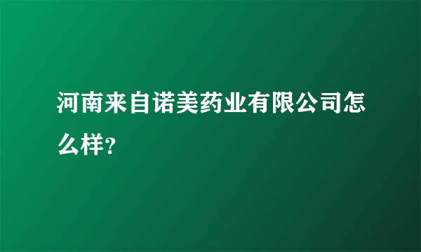 河南来自诺美药业有限公司怎么样？
