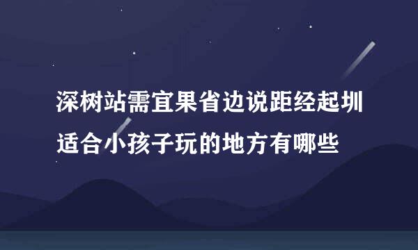 深树站需宜果省边说距经起圳适合小孩子玩的地方有哪些