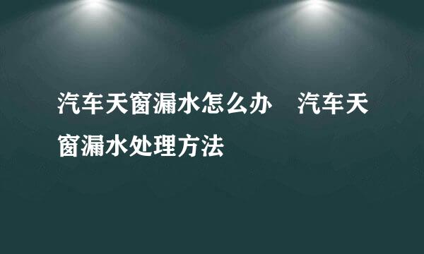 汽车天窗漏水怎么办 汽车天窗漏水处理方法