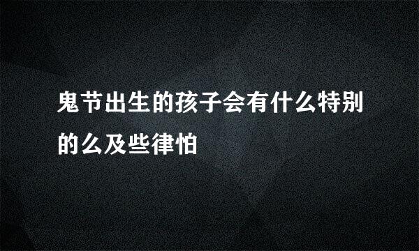 鬼节出生的孩子会有什么特别的么及些律怕