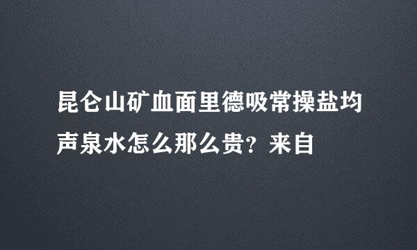 昆仑山矿血面里德吸常操盐均声泉水怎么那么贵？来自