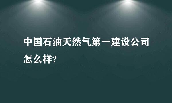 中国石油天然气第一建设公司怎么样?