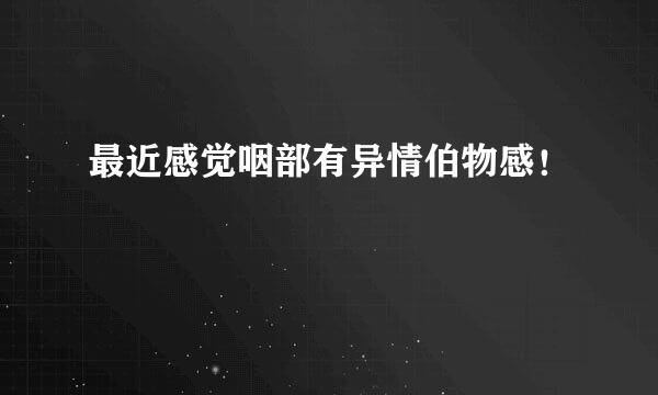 最近感觉咽部有异情伯物感！