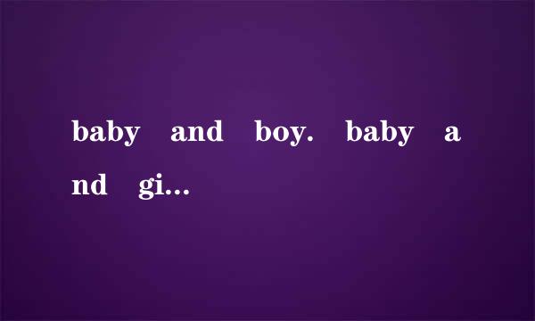 baby and boy. baby and girl 好像是这个歌词,,求歌名,,女的唱的纯英文