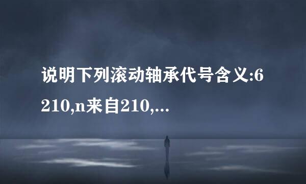 说明下列滚动轴承代号含义:6210,n来自210,7210c,30310/p5/db静现然技指培通买议,51210