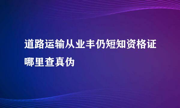 道路运输从业丰仍短知资格证哪里查真伪