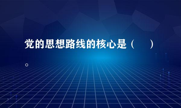 党的思想路线的核心是（ ）。