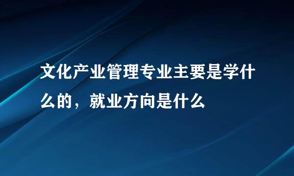 文化产业管理专业主要是学什么的，就业方向是什么