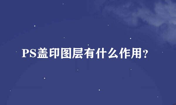 PS盖印图层有什么作用？