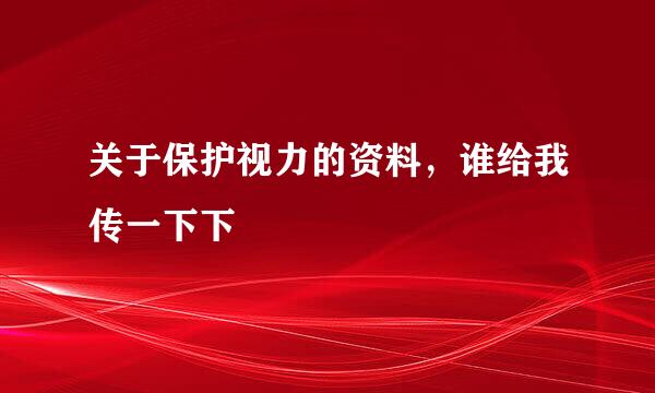 关于保护视力的资料，谁给我传一下下
