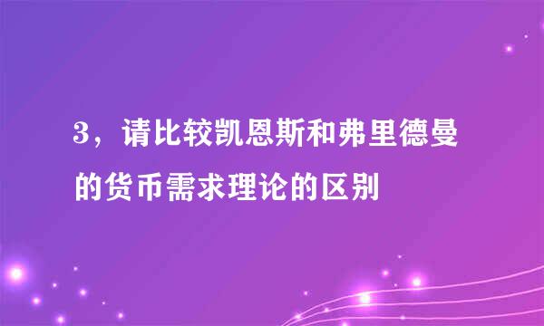3，请比较凯恩斯和弗里德曼的货币需求理论的区别