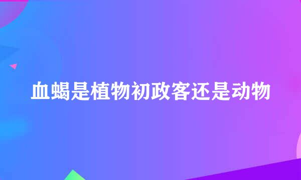 血蝎是植物初政客还是动物