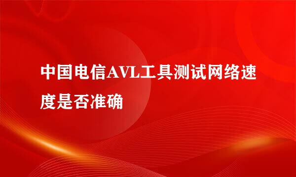 中国电信AVL工具测试网络速度是否准确