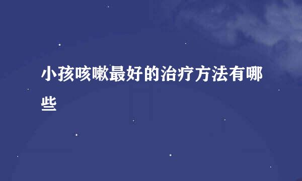 小孩咳嗽最好的治疗方法有哪些