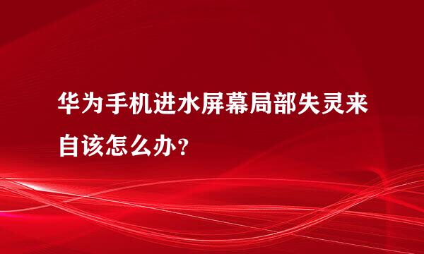 华为手机进水屏幕局部失灵来自该怎么办？
