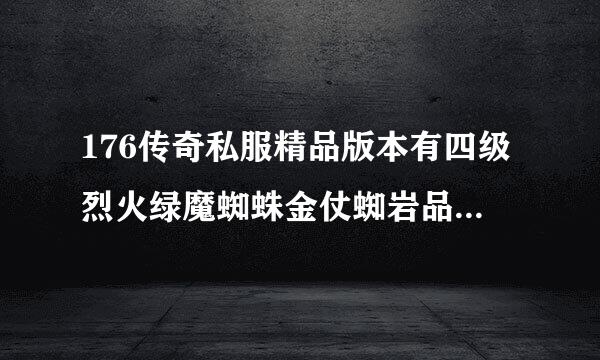 176传奇私服精品版本有四级烈火绿魔蜘蛛金仗蜘岩品抗益拿蛛暴精品的 谁知道的给几个好网站我。谢谢