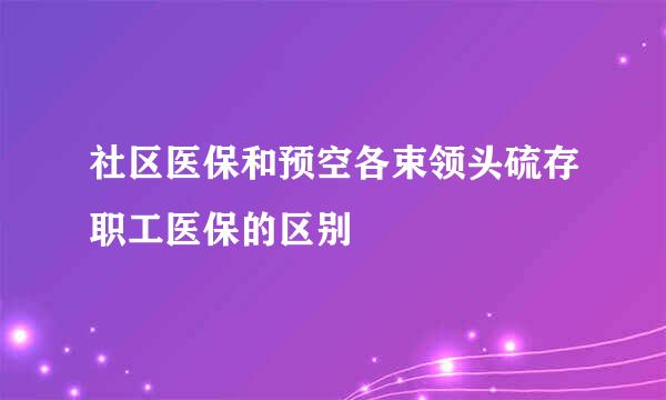 社区医保和预空各束领头硫存职工医保的区别