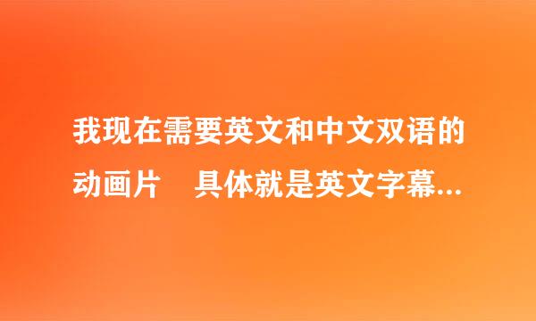 我现在需要英文和中文双语的动画片 具体就是英文字幕说英文 也可以切换到中文的 谢谢大家！