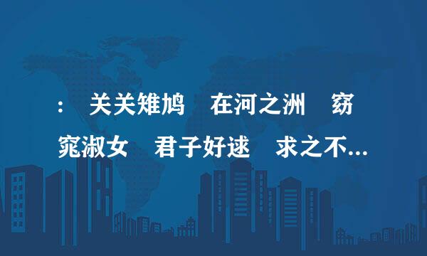 : 关关雉鸠 在河之洲 窈窕淑女 君子好逑 求之不得……后面是什么？