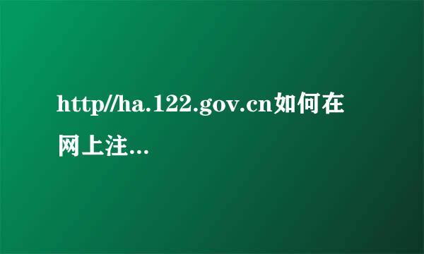 http//ha.122.gov.cn如何在网上注册考生有关信息