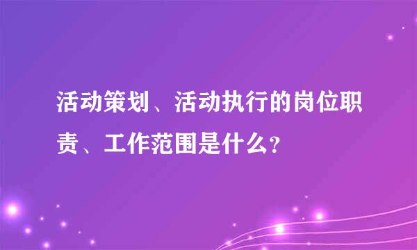 活动策划、活动执行的岗位职责、工作范围是什么？