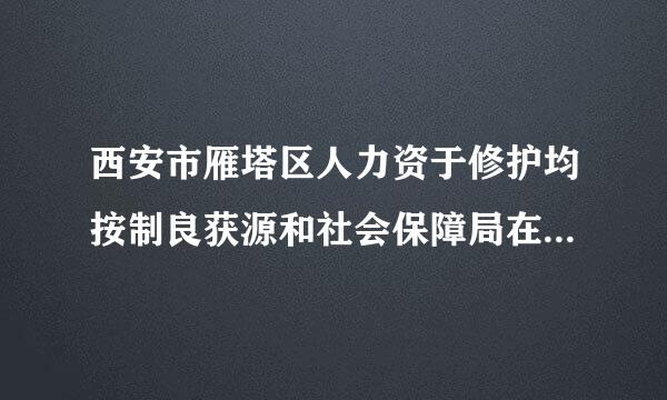 西安市雁塔区人力资于修护均按制良获源和社会保障局在哪，来自他们说在永松路上，太白小区斜对面，我从吴家坟出发