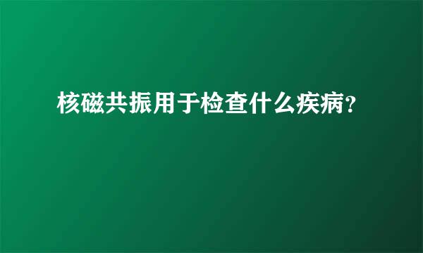 核磁共振用于检查什么疾病？