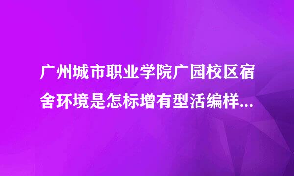 广州城市职业学院广园校区宿舍环境是怎标增有型活编样的？详细点...