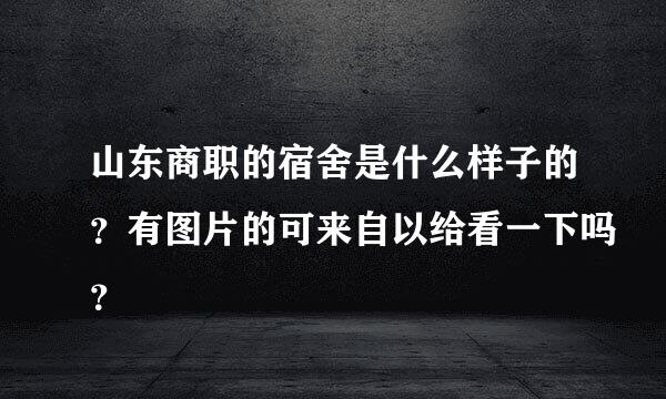 山东商职的宿舍是什么样子的？有图片的可来自以给看一下吗？