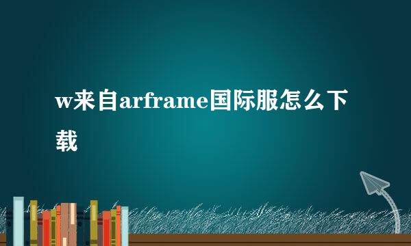 w来自arframe国际服怎么下载