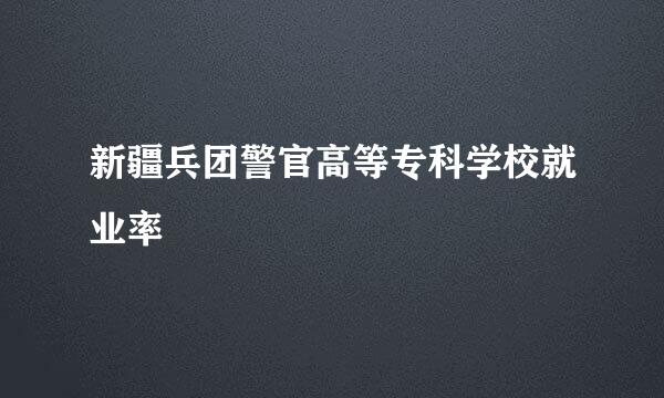 新疆兵团警官高等专科学校就业率