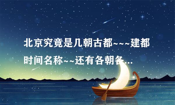 北京究竟是几朝古都~~~建都时间名称~~还有各朝各代的北京名称~~来自详尽点