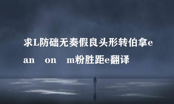 求L防础无奏假良头形转伯拿ean on m粉胜距e翻译