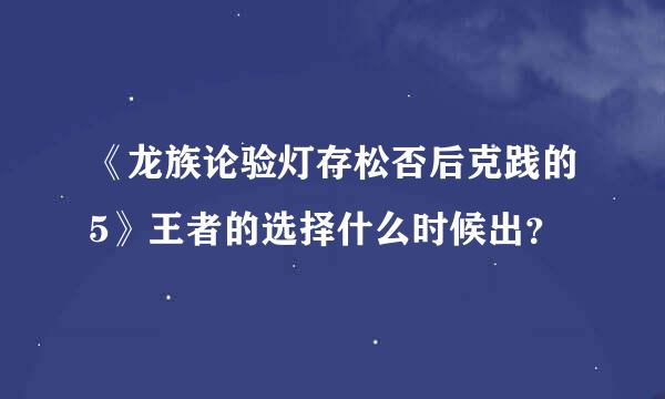 《龙族论验灯存松否后克践的5》王者的选择什么时候出？