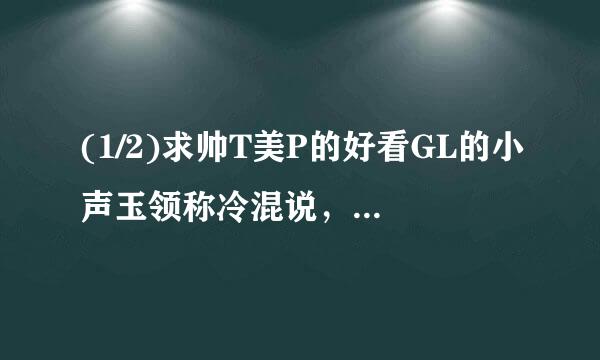 (1/2)求帅T美P的好看GL的小声玉领称冷混说，古代现代架空什么的都行，坚决不要互攻的，现代的类似于《莫泊间》，古...