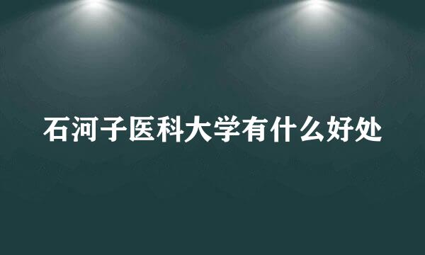 石河子医科大学有什么好处