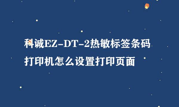 科诚EZ-DT-2热敏标签条码打印机怎么设置打印页面