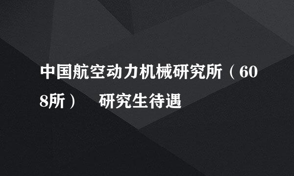 中国航空动力机械研究所（608所） 研究生待遇